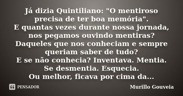 Já dizia Quintiliano: "O mentiroso precisa de ter boa memória". E quantas vezes durante nossa jornada, nos pegamos ouvindo mentiras? Daqueles que nos ... Frase de Murillo Gouveia.