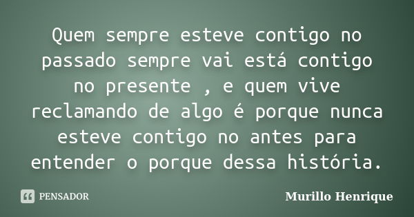 Quem sempre esteve contigo no passado sempre vai está contigo no presente , e quem vive reclamando de algo é porque nunca esteve contigo no antes para entender ... Frase de Murillo Henrique.