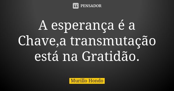 A esperança é a Chave,a transmutação está na Gratidão.... Frase de Murillo Hondo.
