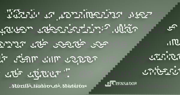 "Caiu a primeira vez e quer desistir? Não morra de sede se ainda tem um copo cheio de água".... Frase de Murillo Isidoro de Medeiros.
