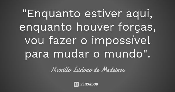 "Enquanto estiver aqui, enquanto houver forças, vou fazer o impossível para mudar o mundo".... Frase de Murillo Isidoro de Medeiros.