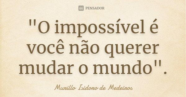 "O impossível é você não querer mudar o mundo".... Frase de Murillo Isidoro de Medeiros.