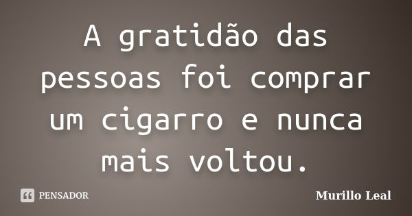 A gratidão das pessoas foi comprar um cigarro e nunca mais voltou.... Frase de Murillo Leal.