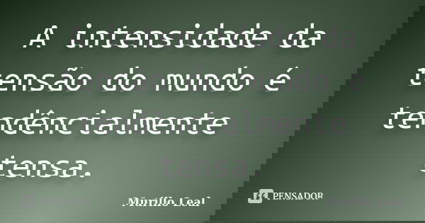 A intensidade da tensão do mundo é tendêncialmente tensa.... Frase de Murillo Leal.