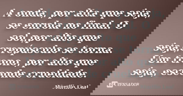 A onda, por alta que seja, se enrola no final. O sol,por alto que seja,crepúsculo se torna. Um trono, por alto que seja, esconde crueldade.... Frase de Murillo Leal.