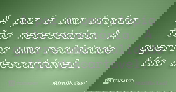 A paz é uma utopia tão necessária. A guerra uma realidade tão descartável.... Frase de Murillo Leal.