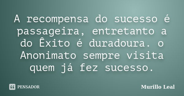 A recompensa do sucesso é passageira, entretanto a do Êxito é duradoura. o Anonimato sempre visita quem já fez sucesso.... Frase de Murillo Leal.