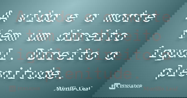 A vida e a morte têm um direito igual. Direito a plenitude.... Frase de Murillo Leal.