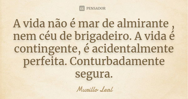 A vida não é mar de almirante , nem céu de brigadeiro. A vida é contingente, é acidentalmente perfeita. Conturbadamente segura.... Frase de Murillo Leal.