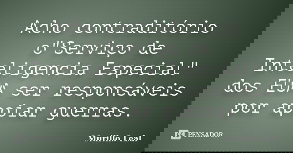 Acho contraditório o"Serviço de Inteligencia Especial" dos EUA ser responsáveis por apoiar guerras.... Frase de Murillo Leal.