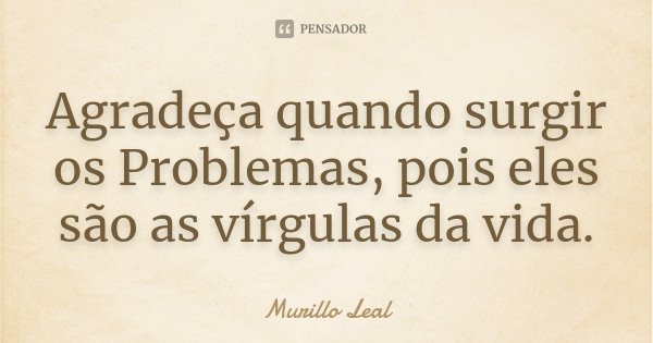 Agradeça quando surgir os Problemas, pois eles são as vírgulas da vida.... Frase de Murillo Leal.