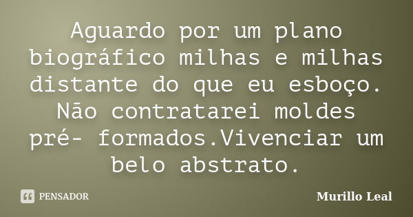 Aguardo por um plano biográfico milhas e milhas distante do que eu esboço. Não contratarei moldes pré- formados.Vivenciar um belo abstrato.... Frase de Murillo Leal.