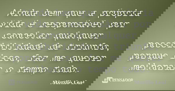 Ainda bem que a própria vida é responsável por cancelar qualquer possibilidade de triunfo, porque isso, faz me querer melhorar o tempo todo.... Frase de Murillo Leal.