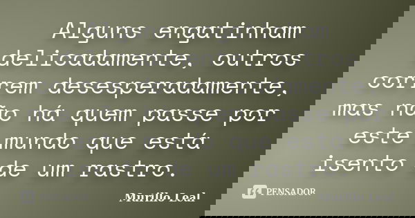 Alguns engatinham delicadamente, outros correm desesperadamente, mas não há quem passe por este mundo que está isento de um rastro.... Frase de Murillo Leal.