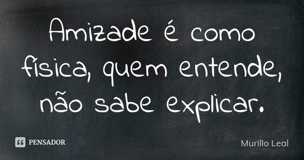 Amizade é como física, quem entende, não sabe explicar.... Frase de Murillo Leal.