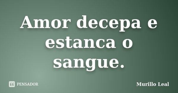 Amor decepa e estanca o sangue.... Frase de Murillo Leal.