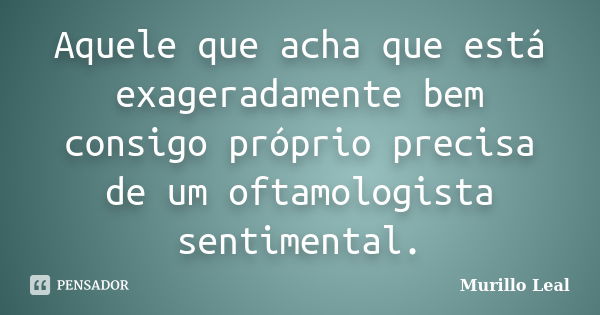 Aquele que acha que está exageradamente bem consigo próprio precisa de um oftamologista sentimental.... Frase de Murillo Leal.