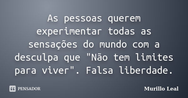 As pessoas querem experimentar todas as sensações do mundo com a desculpa que "Não tem limites para viver". Falsa liberdade.... Frase de Murillo Leal.