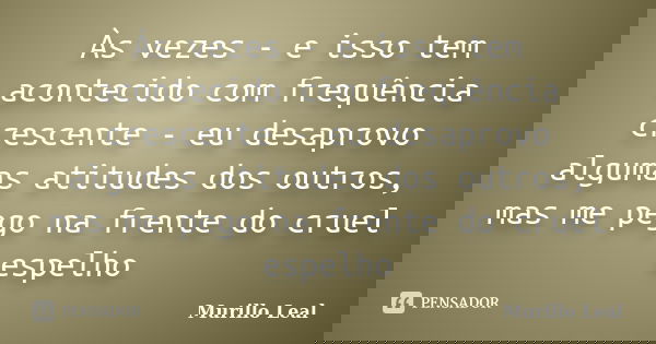 Às vezes - e isso tem acontecido com frequência crescente - eu desaprovo algumas atitudes dos outros, mas me pego na frente do cruel espelho... Frase de Murillo Leal.