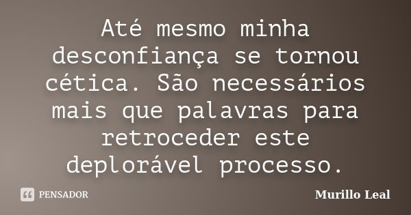 Até mesmo minha desconfiança se tornou cética. São necessários mais que palavras para retroceder este deplorável processo.... Frase de Murillo Leal.