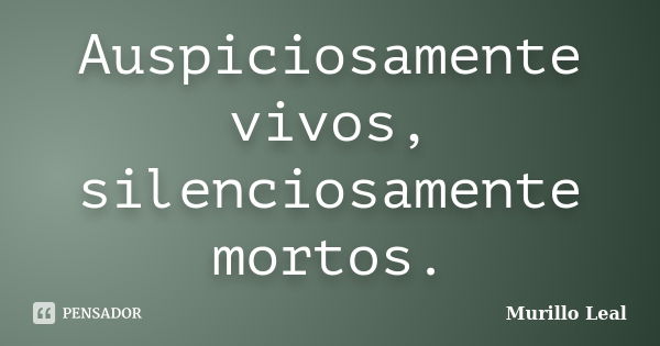 Auspiciosamente vivos, silenciosamente mortos.... Frase de Murillo Leal.