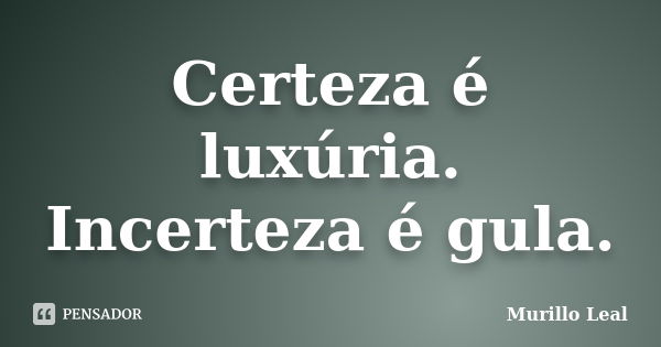 Certeza é luxúria. Incerteza é gula.... Frase de Murillo Leal.