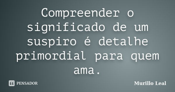 Compreender o significado de um suspiro é detalhe primordial para quem ama.... Frase de Murillo Leal.