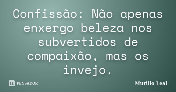 Confissão: Não apenas enxergo beleza nos subvertidos de compaixão, mas os invejo.... Frase de Murillo Leal.