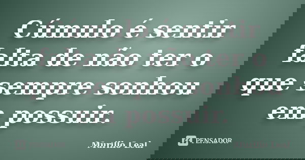Cúmulo é sentir falta de não ter o que sempre sonhou em possuir.... Frase de Murillo Leal.