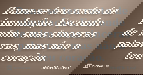 Dane-se teu rosto de simulação. Esconde de mim suas sinceras palavras, mas não o teu coração.... Frase de Murillo Leal.