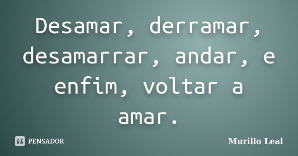 Desamar, derramar, desamarrar, andar, e enfim, voltar a amar.... Frase de Murillo Leal.