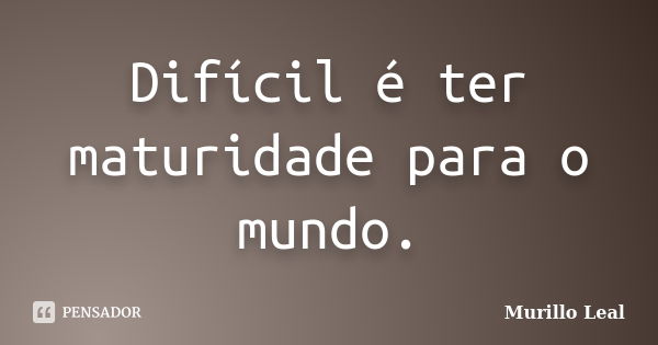 Difícil é ter maturidade para o mundo.... Frase de Murillo Leal.