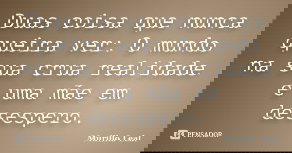 Duas coisa que nunca queira ver: O mundo na sua crua realidade e uma mãe em desespero.... Frase de Murillo Leal.