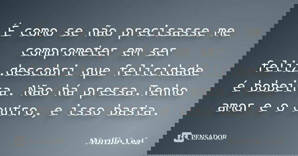 É como se não precisasse me comprometer em ser feliz,descobri que felicidade é bobeira. Não há pressa.Tenho amor e o outro, e isso basta.... Frase de Murillo Leal.