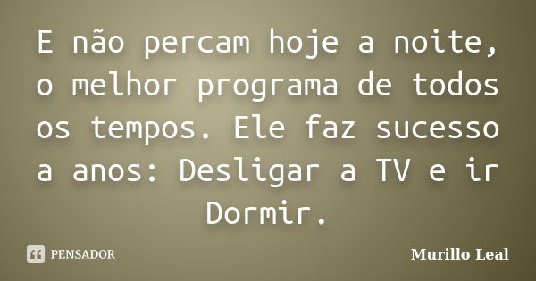 E não percam hoje a noite, o melhor programa de todos os tempos. Ele faz sucesso a anos: Desligar a TV e ir Dormir.... Frase de Murillo Leal.