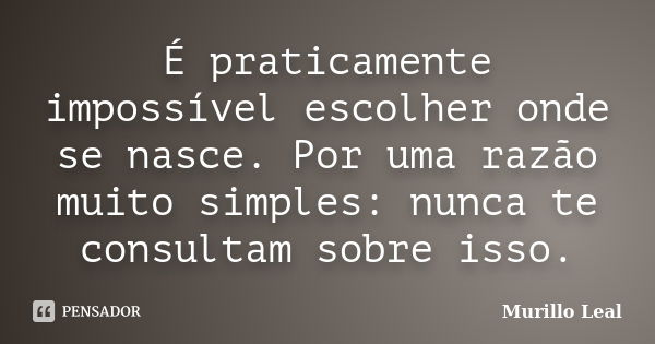 É praticamente impossível escolher onde se nasce. Por uma razão muito simples: nunca te consultam sobre isso.... Frase de Murillo Leal.