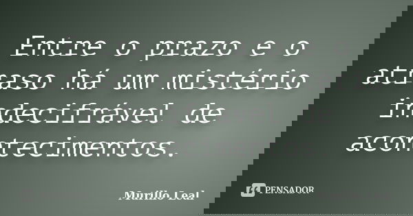 Entre o prazo e o atraso há um mistério indecifrável de acontecimentos.... Frase de Murillo Leal.