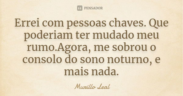 Errei com pessoas chaves. Que poderiam ter mudado meu rumo.Agora, me sobrou o consolo do sono noturno, e mais nada.... Frase de Murillo Leal.