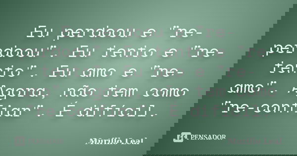 Eu perdoou e "re-perdoou". Eu tento e "re-tento". Eu amo e "re-amo". Agora, não tem como "re-confiar". É difícil.... Frase de Murillo Leal.