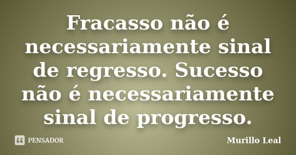 Fracasso não é necessariamente sinal de regresso. Sucesso não é necessariamente sinal de progresso.... Frase de Murillo Leal.