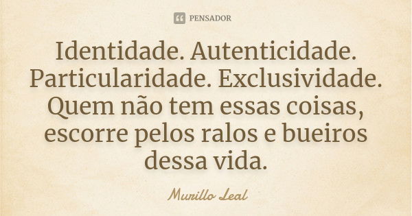 Identidade. Autenticidade. Particularidade. Exclusividade. Quem não tem essas coisas, escorre pelos ralos e bueiros dessa vida.... Frase de Murillo Leal.