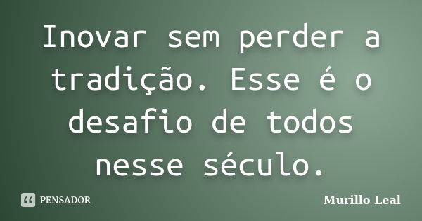 Inovar sem perder a tradição. Esse é o desafio de todos nesse século.... Frase de Murillo Leal.