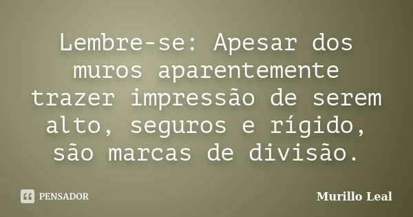 Lembre-se: Apesar dos muros aparentemente trazer impressão de serem alto, seguros e rígido, são marcas de divisão.... Frase de Murillo Leal.