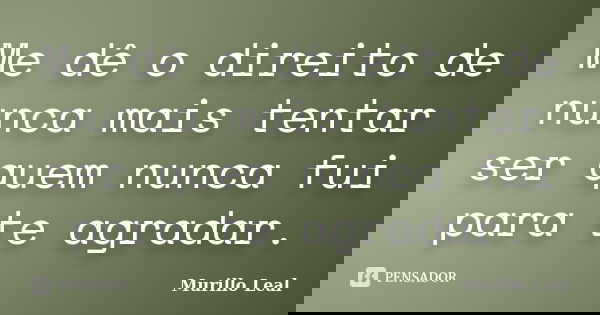 Me dê o direito de nunca mais tentar ser quem nunca fui para te agradar.... Frase de Murillo Leal.