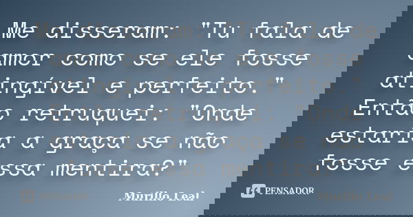 Me disseram: "Tu fala de amor como se ele fosse atingível e perfeito." Então retruquei: "Onde estaria a graça se não fosse essa mentira?"... Frase de Murillo Leal.