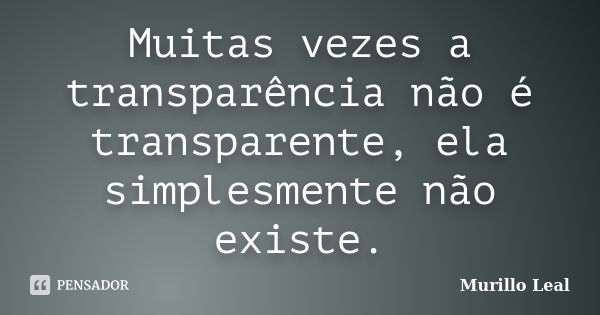 Muitas vezes a transparência não é transparente, ela simplesmente não existe.... Frase de Murillo Leal.