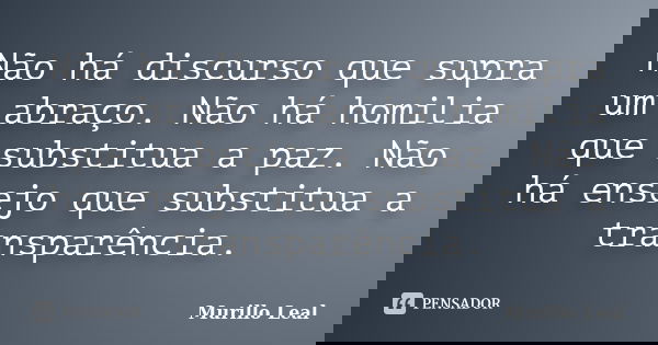 Não há discurso que supra um abraço. Não há homilia que substitua a paz. Não há ensejo que substitua a transparência.... Frase de Murillo Leal.