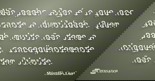 Não poder algo é o que nos garante a humildade. Quem pode muito não teme a ninguém, conseqüentemente não tem limite.... Frase de Murillo Leal.