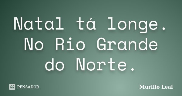 Natal tá longe. No Rio Grande do Norte.... Frase de Murillo Leal.