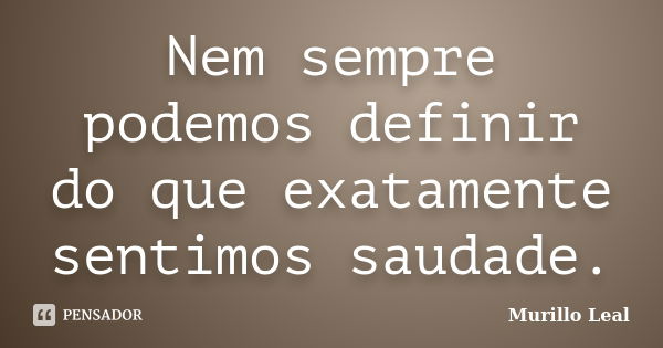 Nem sempre podemos definir do que exatamente sentimos saudade.... Frase de Murillo Leal.